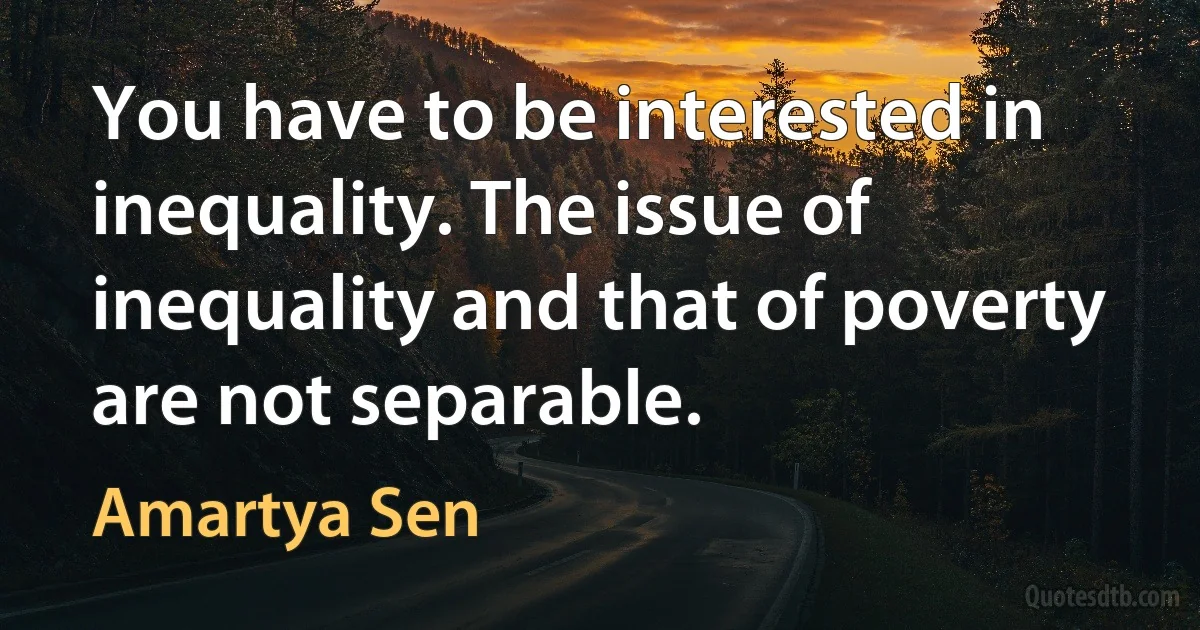 You have to be interested in inequality. The issue of inequality and that of poverty are not separable. (Amartya Sen)