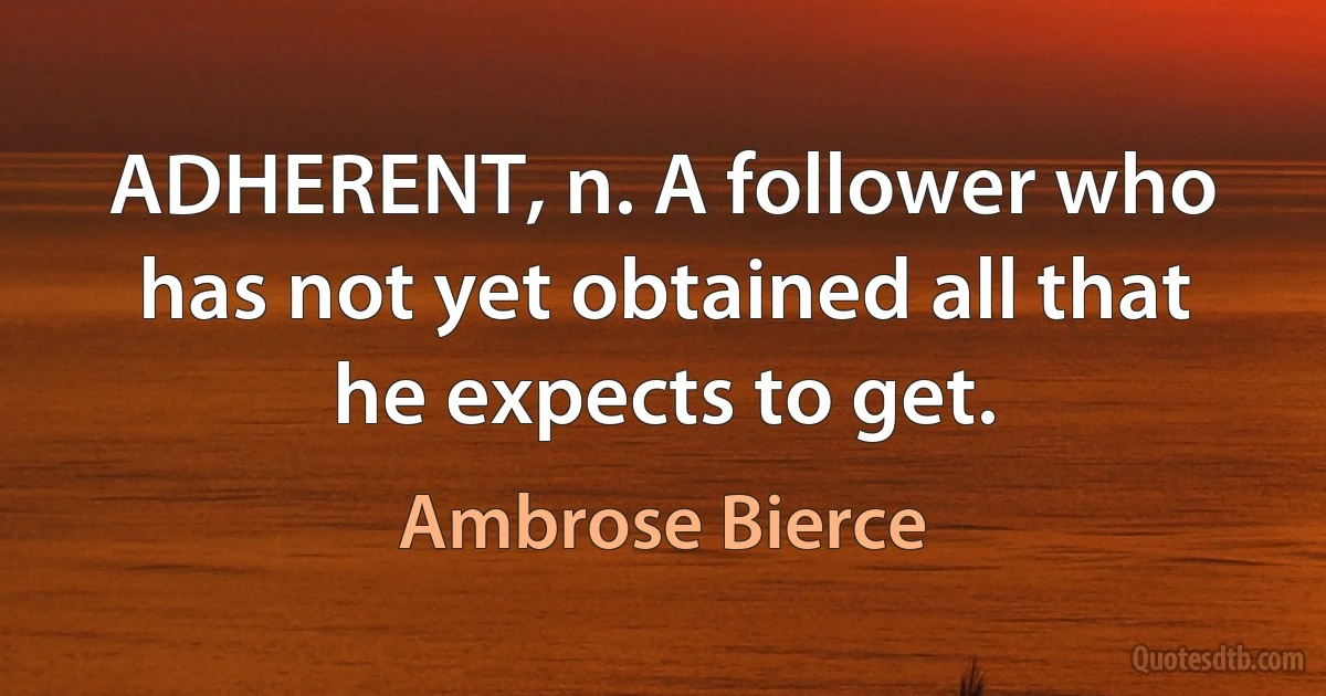 ADHERENT, n. A follower who has not yet obtained all that he expects to get. (Ambrose Bierce)