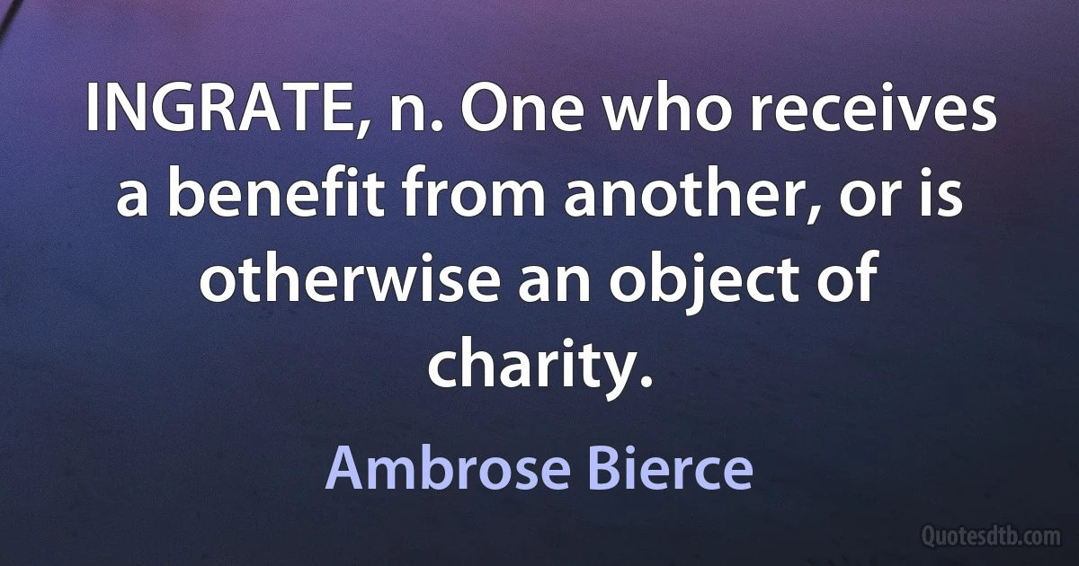 INGRATE, n. One who receives a benefit from another, or is otherwise an object of charity. (Ambrose Bierce)