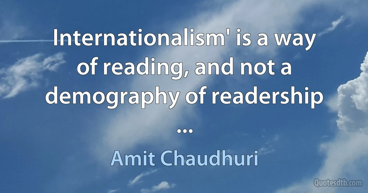 Internationalism' is a way of reading, and not a demography of readership ... (Amit Chaudhuri)