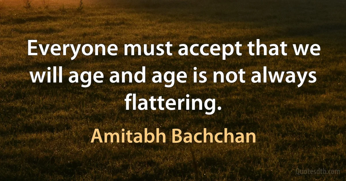 Everyone must accept that we will age and age is not always flattering. (Amitabh Bachchan)