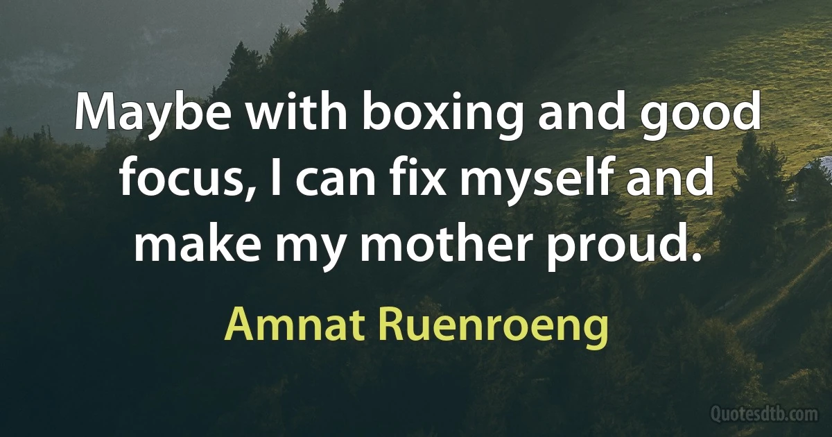 Maybe with boxing and good focus, I can fix myself and make my mother proud. (Amnat Ruenroeng)