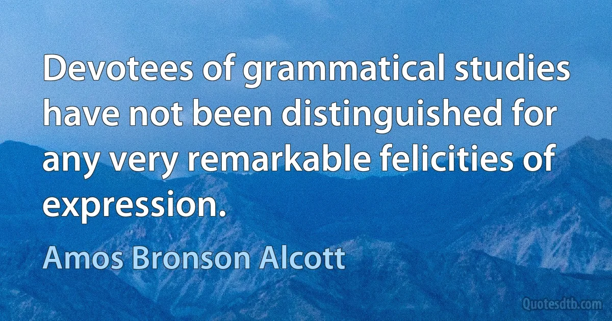 Devotees of grammatical studies have not been distinguished for any very remarkable felicities of expression. (Amos Bronson Alcott)