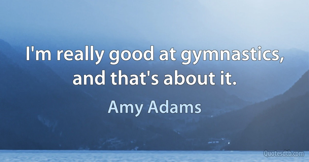 I'm really good at gymnastics, and that's about it. (Amy Adams)