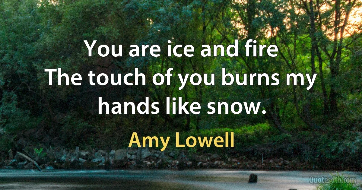 You are ice and fire
The touch of you burns my hands like snow. (Amy Lowell)