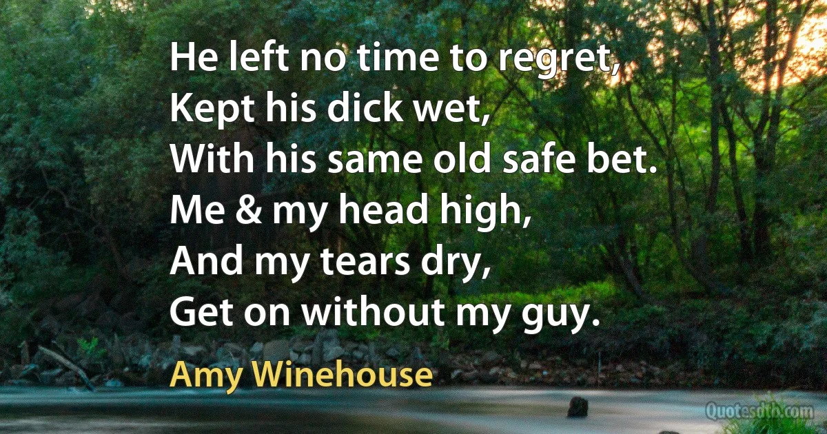 He left no time to regret,
Kept his dick wet,
With his same old safe bet.
Me & my head high,
And my tears dry,
Get on without my guy. (Amy Winehouse)