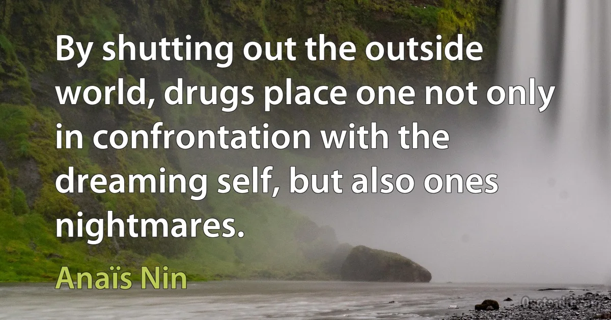 By shutting out the outside world, drugs place one not only in confrontation with the dreaming self, but also ones nightmares. (Anaïs Nin)