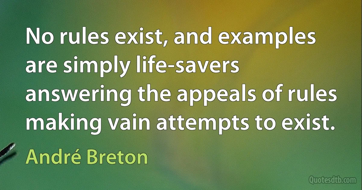 No rules exist, and examples are simply life-savers answering the appeals of rules making vain attempts to exist. (André Breton)