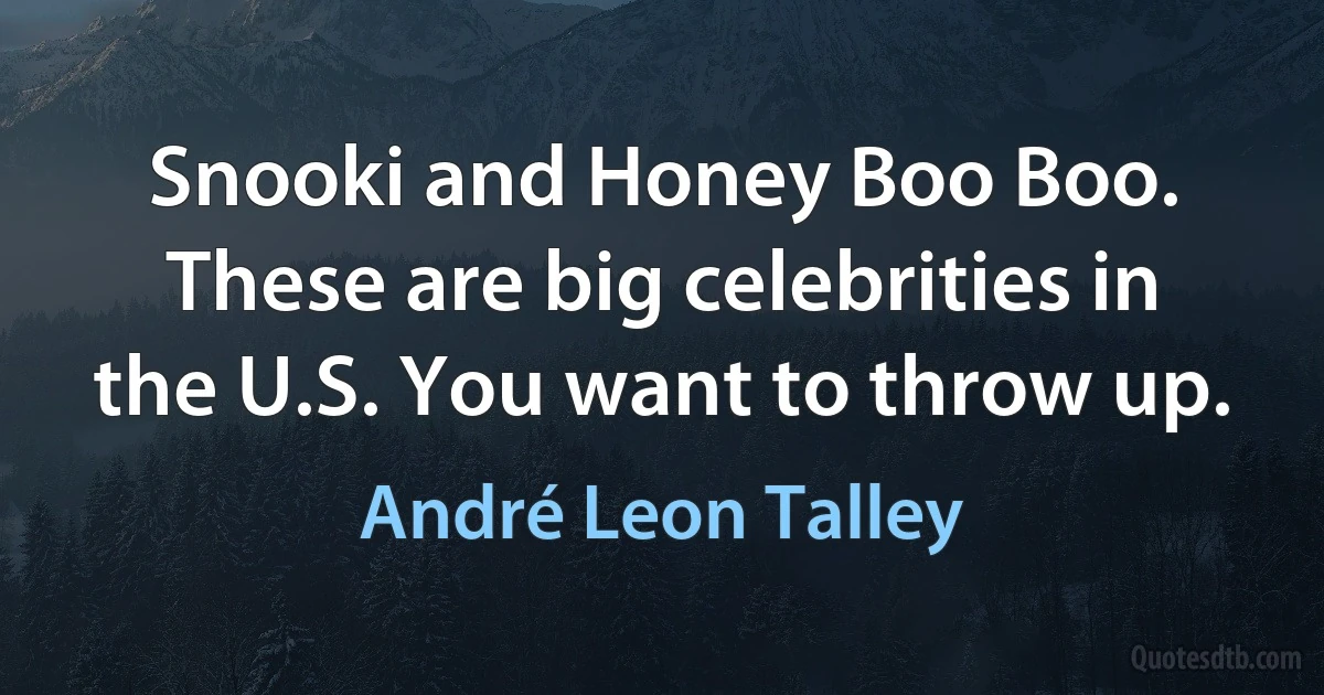 Snooki and Honey Boo Boo. These are big celebrities in the U.S. You want to throw up. (André Leon Talley)