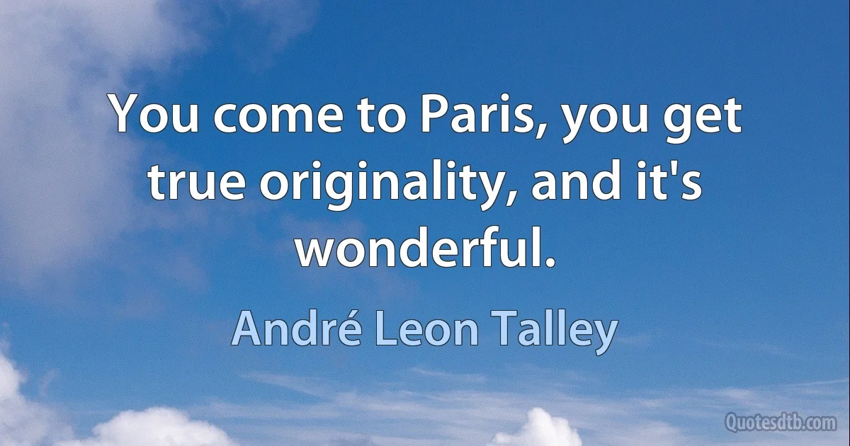 You come to Paris, you get true originality, and it's wonderful. (André Leon Talley)