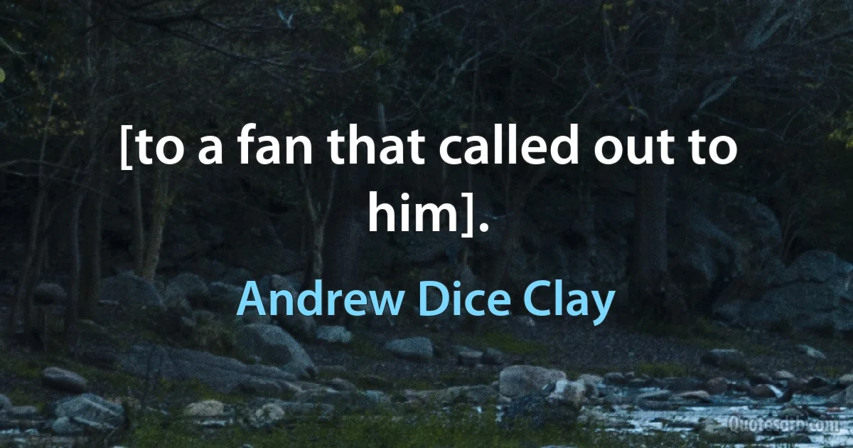 [to a fan that called out to him]. (Andrew Dice Clay)