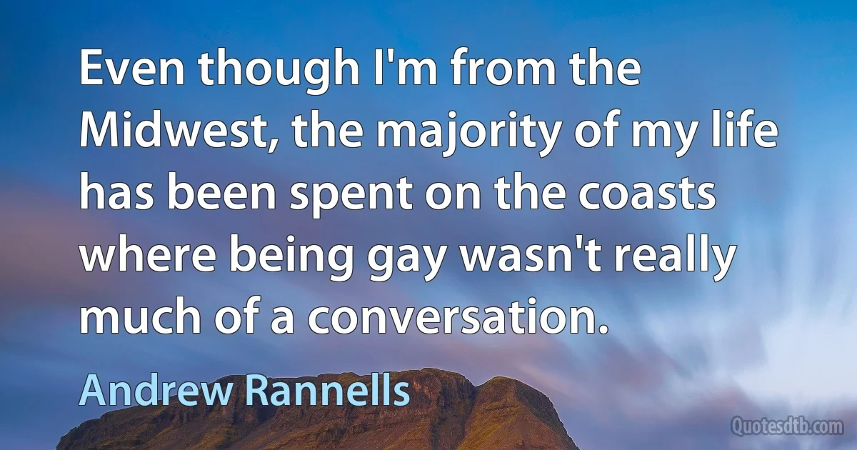 Even though I'm from the Midwest, the majority of my life has been spent on the coasts where being gay wasn't really much of a conversation. (Andrew Rannells)