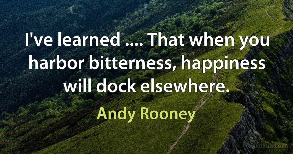 I've learned .... That when you harbor bitterness, happiness will dock elsewhere. (Andy Rooney)