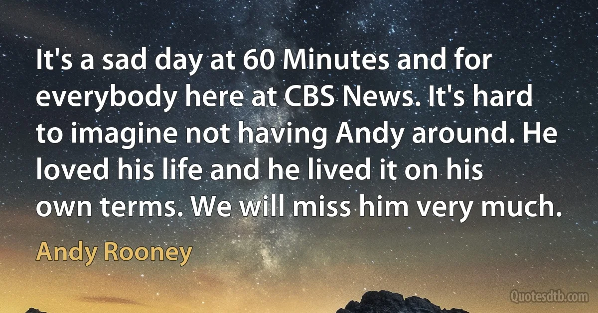 It's a sad day at 60 Minutes and for everybody here at CBS News. It's hard to imagine not having Andy around. He loved his life and he lived it on his own terms. We will miss him very much. (Andy Rooney)