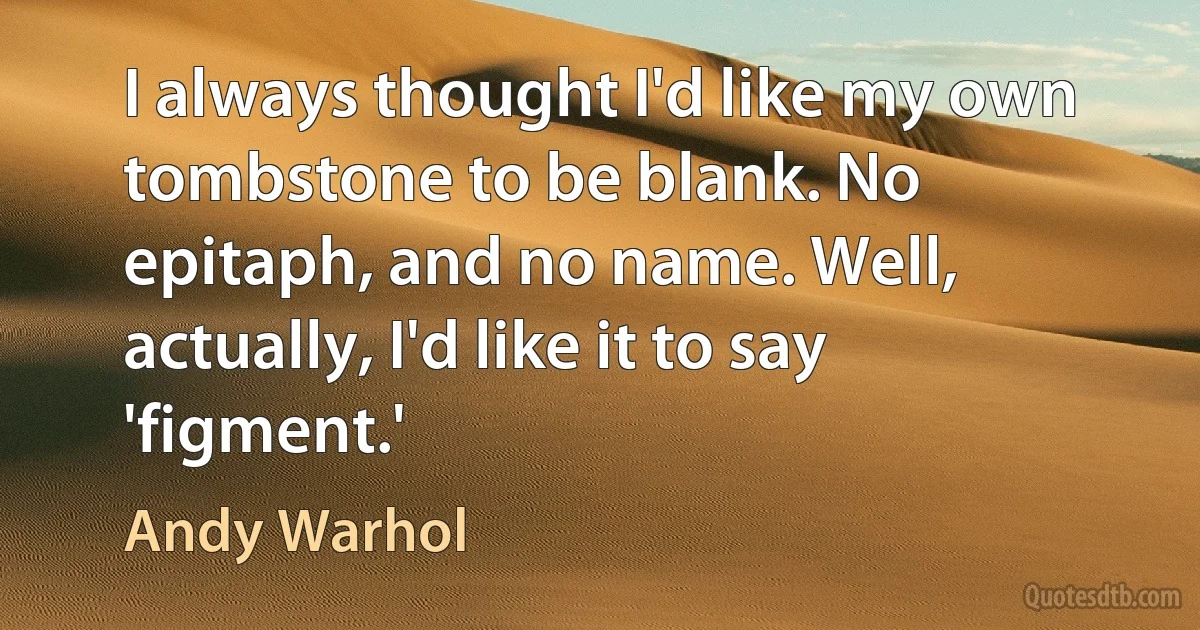 I always thought I'd like my own tombstone to be blank. No epitaph, and no name. Well, actually, I'd like it to say 'figment.' (Andy Warhol)