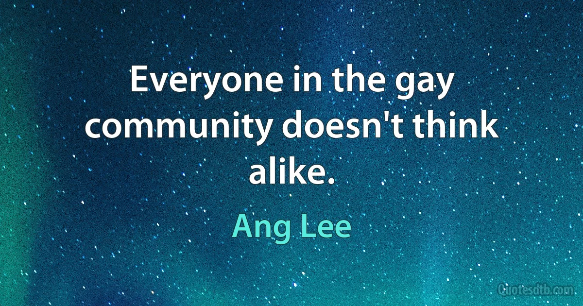 Everyone in the gay community doesn't think alike. (Ang Lee)