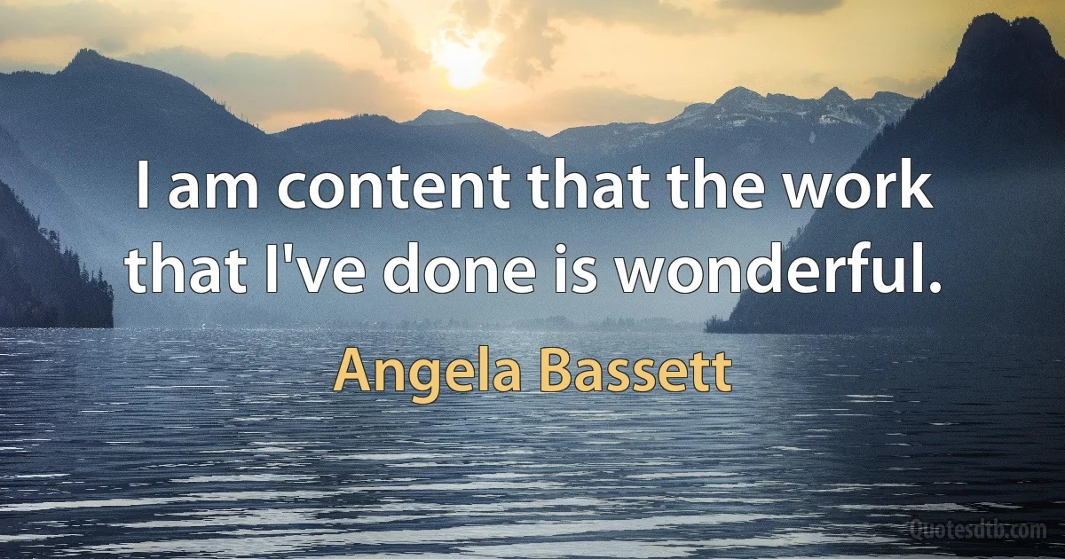 I am content that the work that I've done is wonderful. (Angela Bassett)