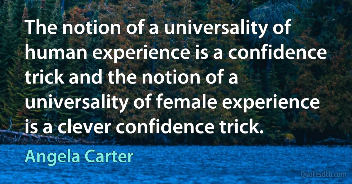 The notion of a universality of human experience is a confidence trick and the notion of a universality of female experience is a clever confidence trick. (Angela Carter)