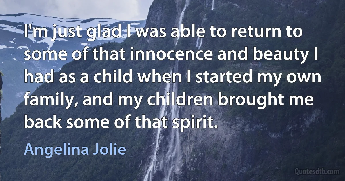 I'm just glad I was able to return to some of that innocence and beauty I had as a child when I started my own family, and my children brought me back some of that spirit. (Angelina Jolie)