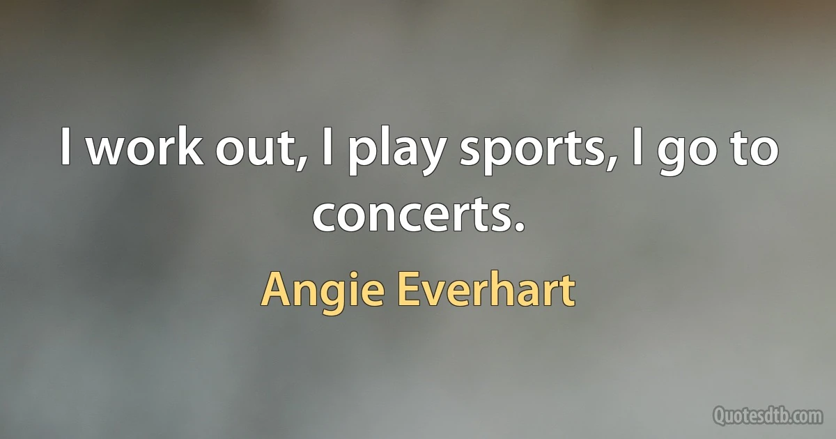 I work out, I play sports, I go to concerts. (Angie Everhart)