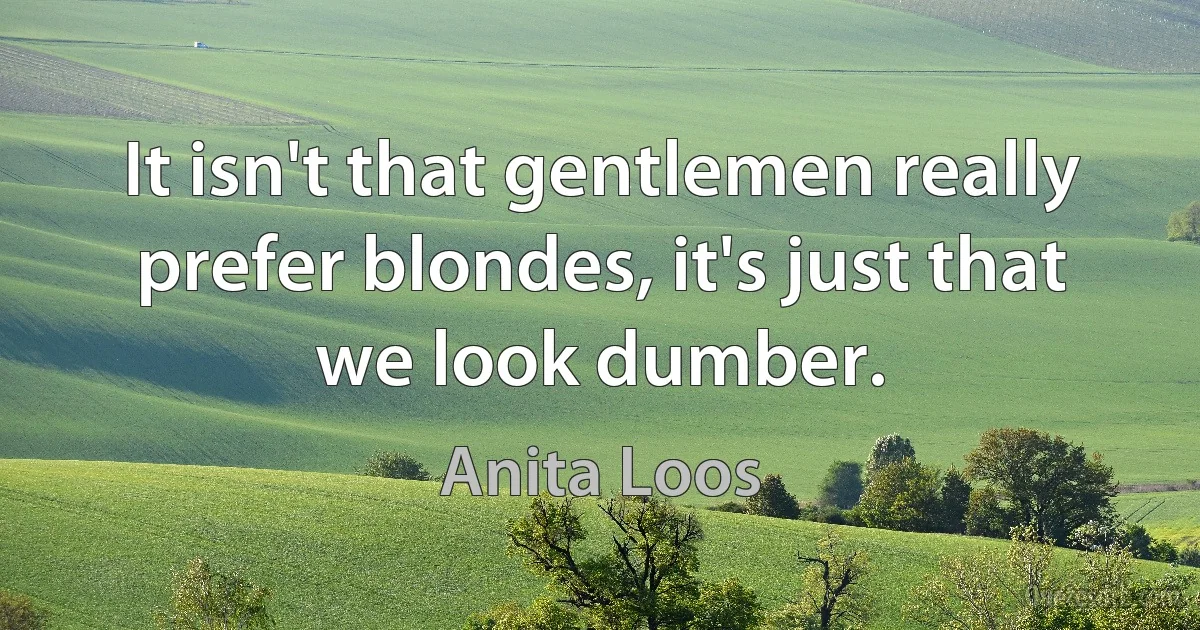 It isn't that gentlemen really prefer blondes, it's just that we look dumber. (Anita Loos)