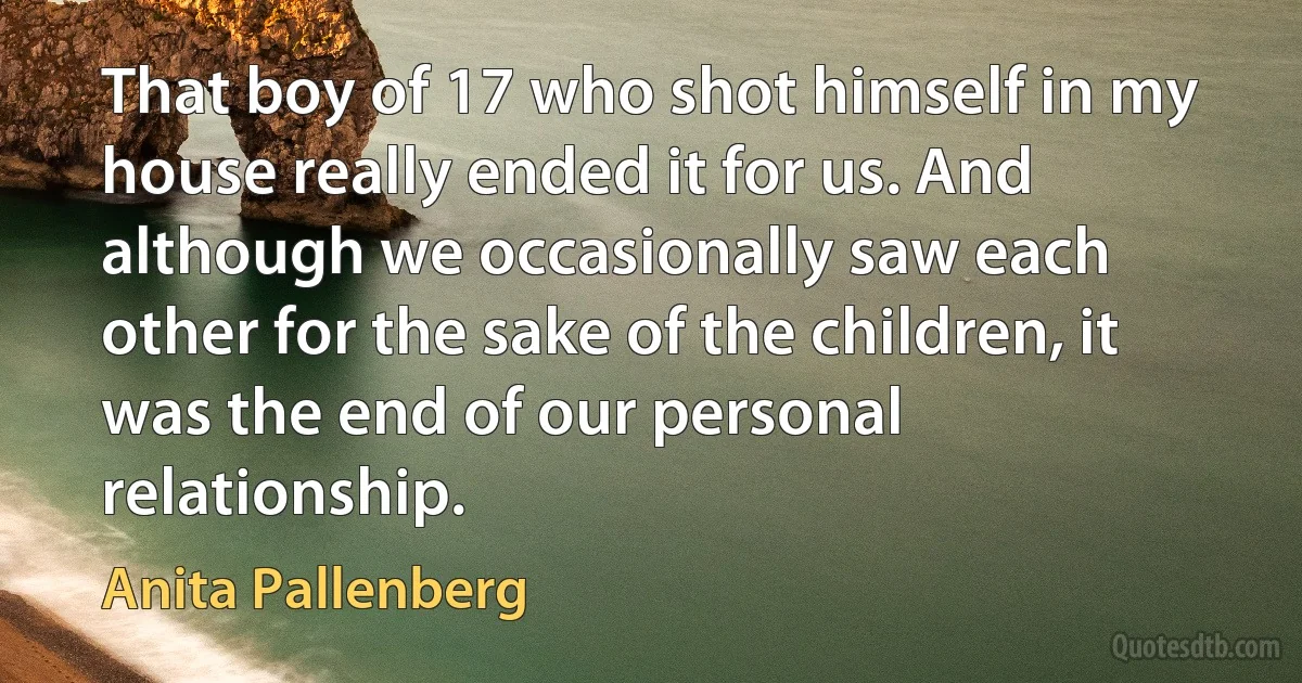 That boy of 17 who shot himself in my house really ended it for us. And although we occasionally saw each other for the sake of the children, it was the end of our personal relationship. (Anita Pallenberg)