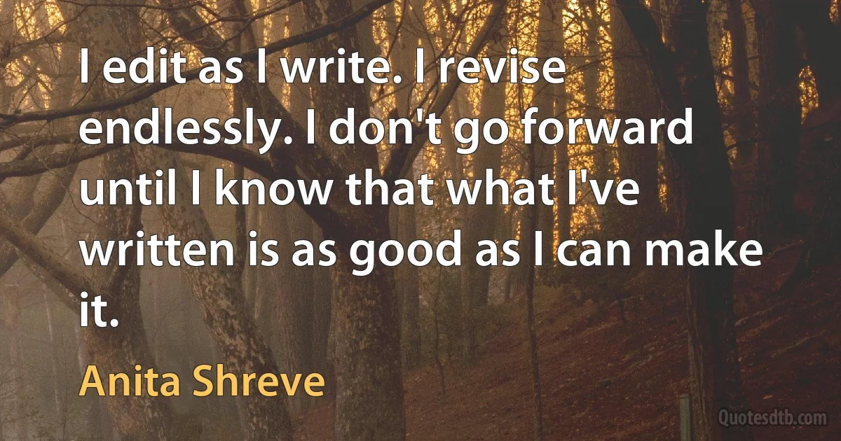 I edit as I write. I revise endlessly. I don't go forward until I know that what I've written is as good as I can make it. (Anita Shreve)