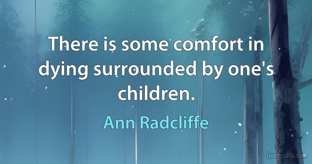 There is some comfort in dying surrounded by one's children. (Ann Radcliffe)