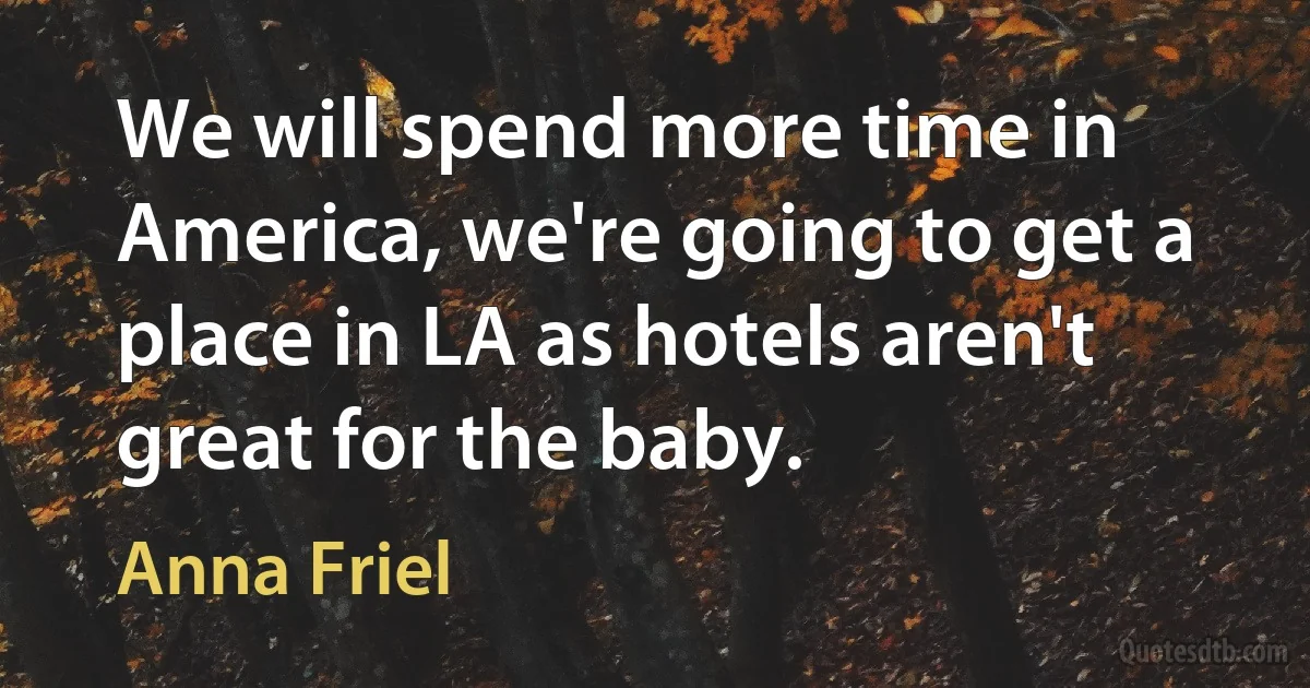 We will spend more time in America, we're going to get a place in LA as hotels aren't great for the baby. (Anna Friel)