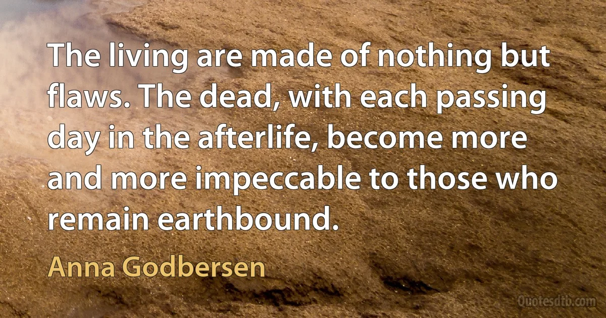 The living are made of nothing but flaws. The dead, with each passing day in the afterlife, become more and more impeccable to those who remain earthbound. (Anna Godbersen)