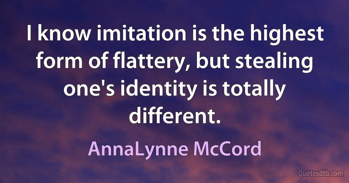 I know imitation is the highest form of flattery, but stealing one's identity is totally different. (AnnaLynne McCord)