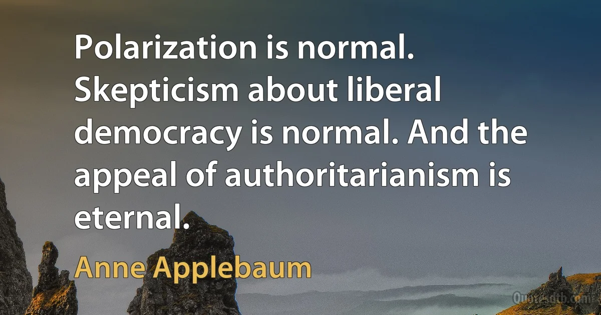 Polarization is normal. Skepticism about liberal democracy is normal. And the appeal of authoritarianism is eternal. (Anne Applebaum)