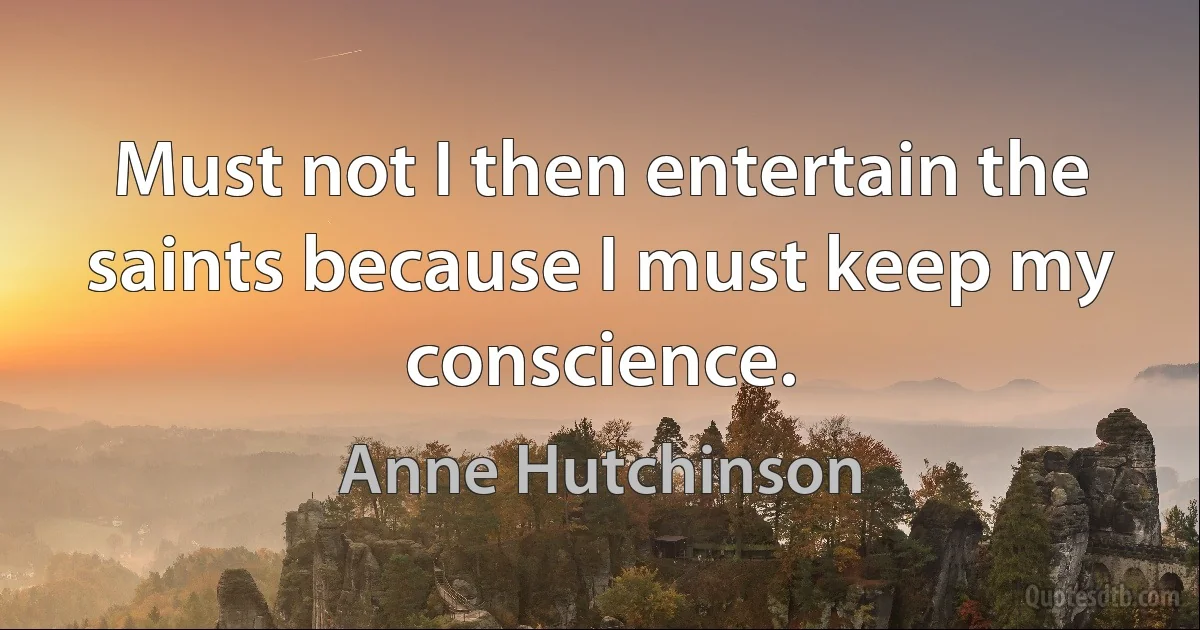 Must not I then entertain the saints because I must keep my conscience. (Anne Hutchinson)