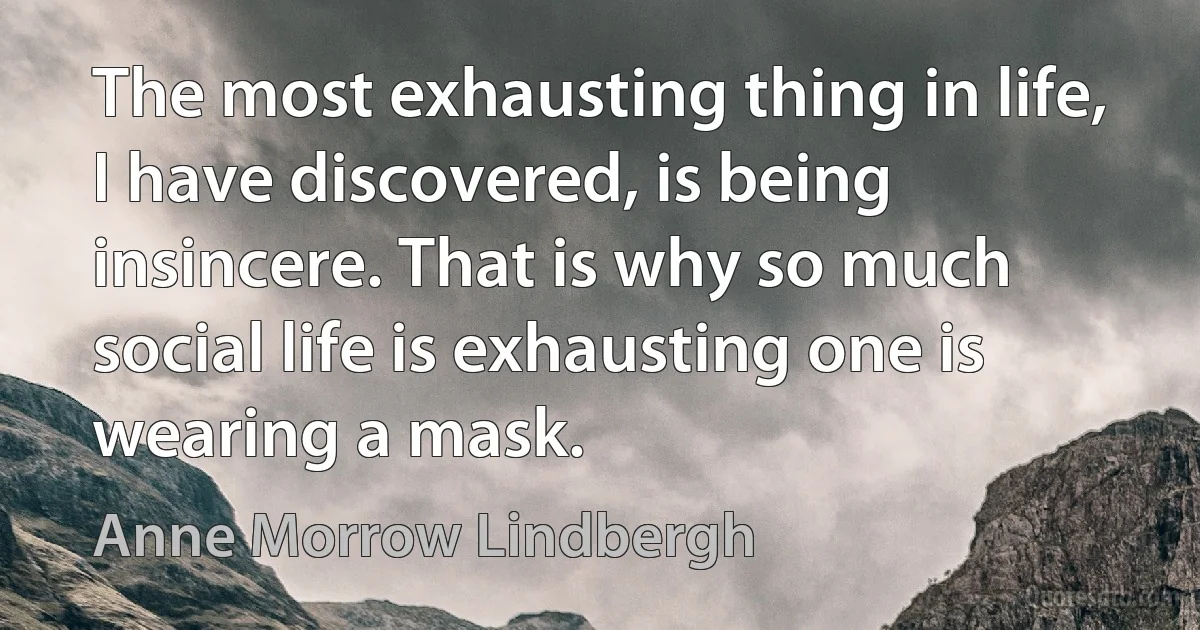 The most exhausting thing in life, I have discovered, is being insincere. That is why so much social life is exhausting one is wearing a mask. (Anne Morrow Lindbergh)