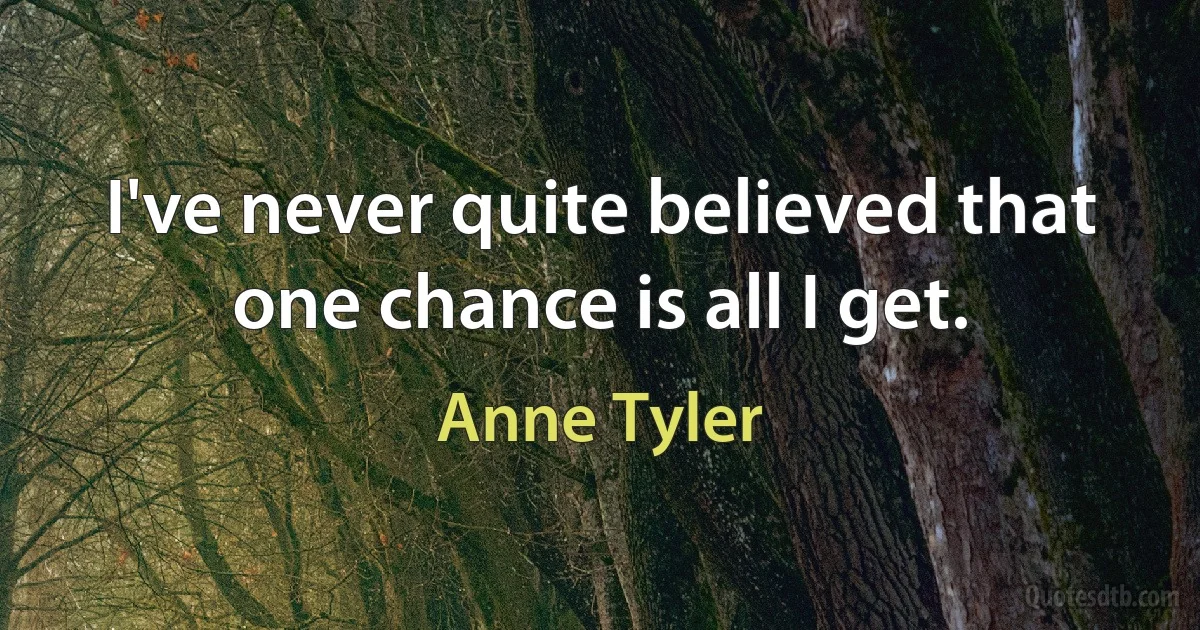 I've never quite believed that one chance is all I get. (Anne Tyler)