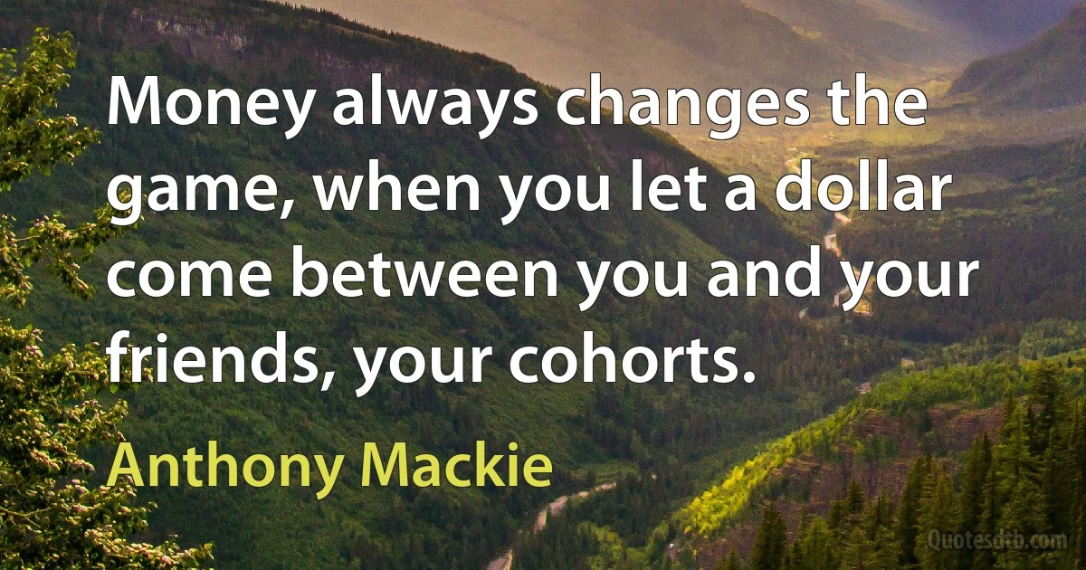 Money always changes the game, when you let a dollar come between you and your friends, your cohorts. (Anthony Mackie)