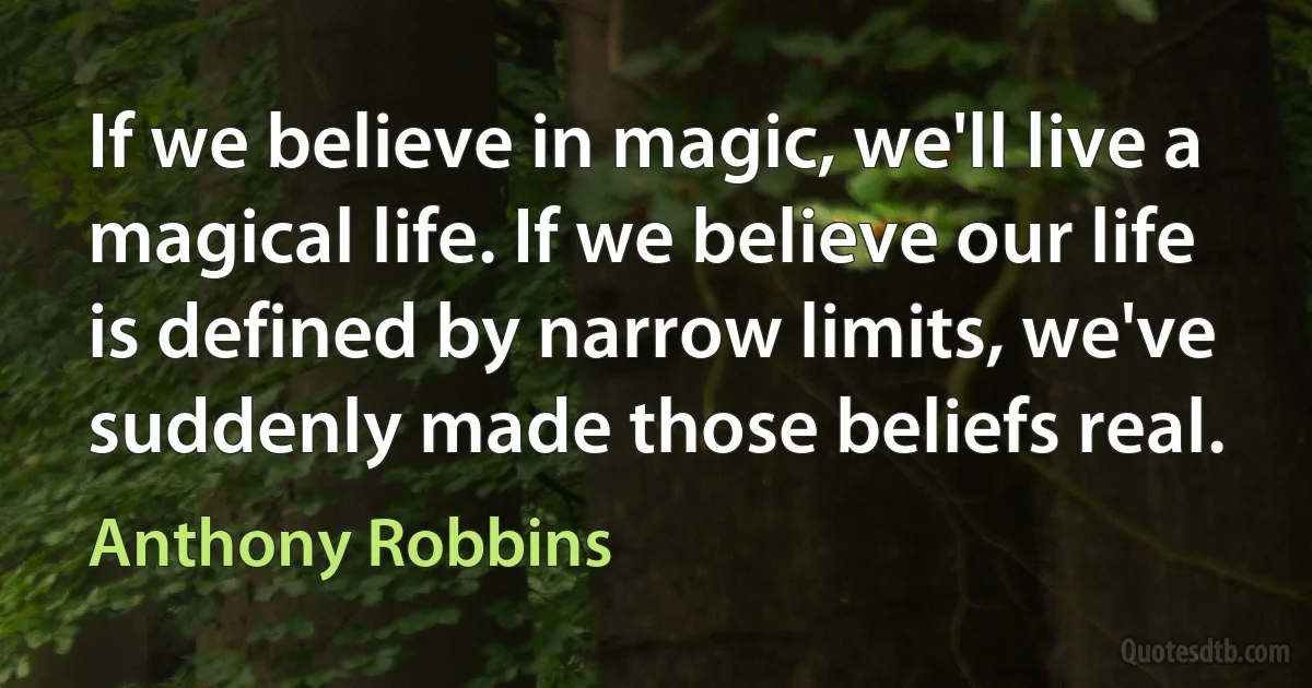 If we believe in magic, we'll live a magical life. If we believe our life is defined by narrow limits, we've suddenly made those beliefs real. (Anthony Robbins)