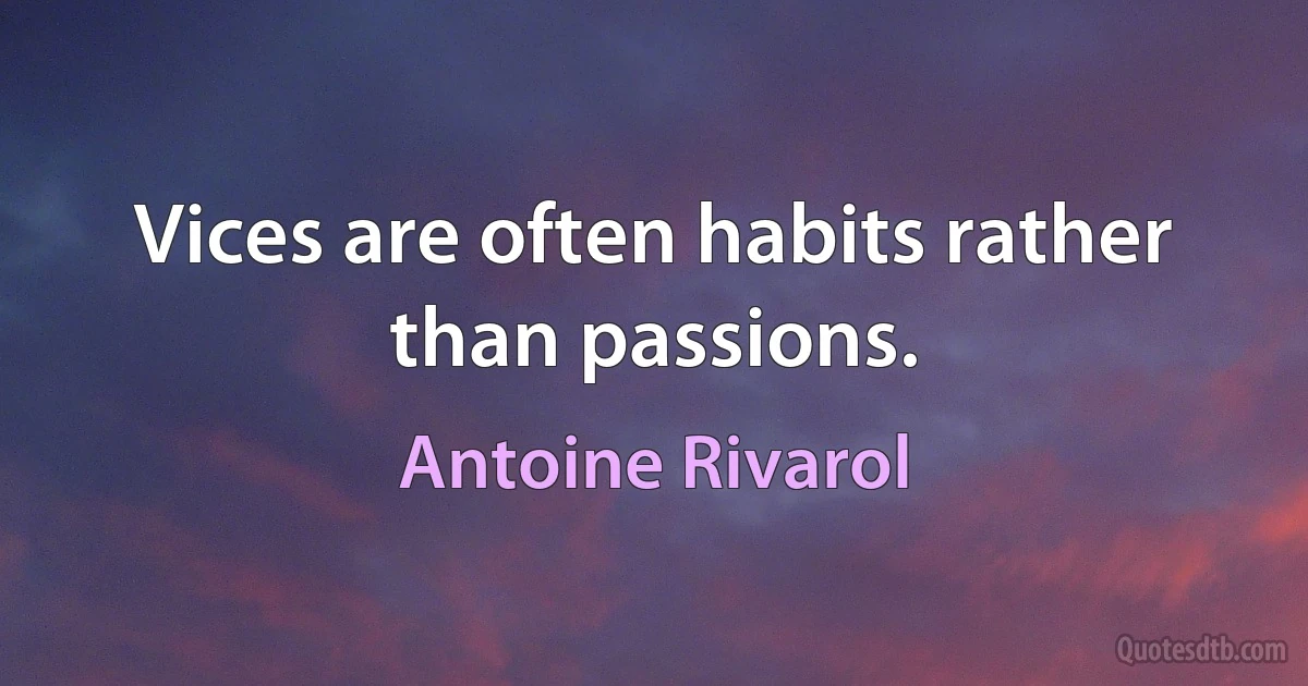 Vices are often habits rather than passions. (Antoine Rivarol)