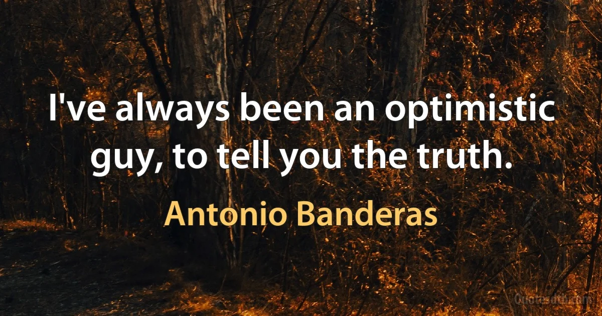 I've always been an optimistic guy, to tell you the truth. (Antonio Banderas)