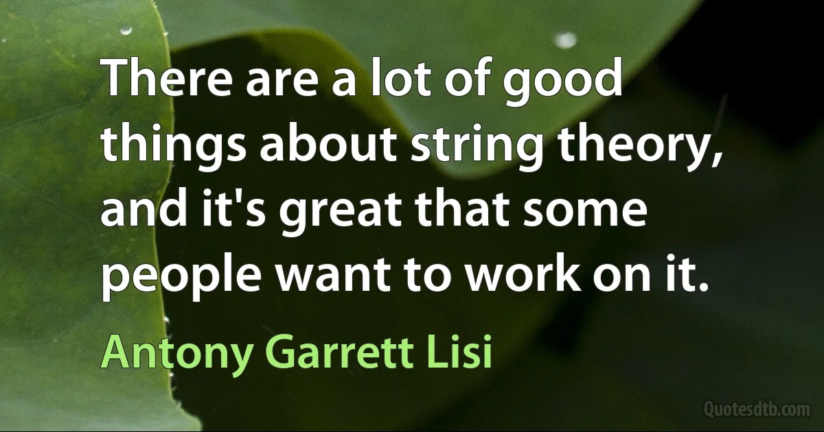 There are a lot of good things about string theory, and it's great that some people want to work on it. (Antony Garrett Lisi)