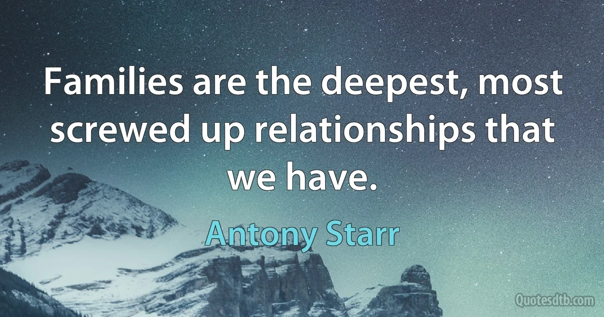 Families are the deepest, most screwed up relationships that we have. (Antony Starr)