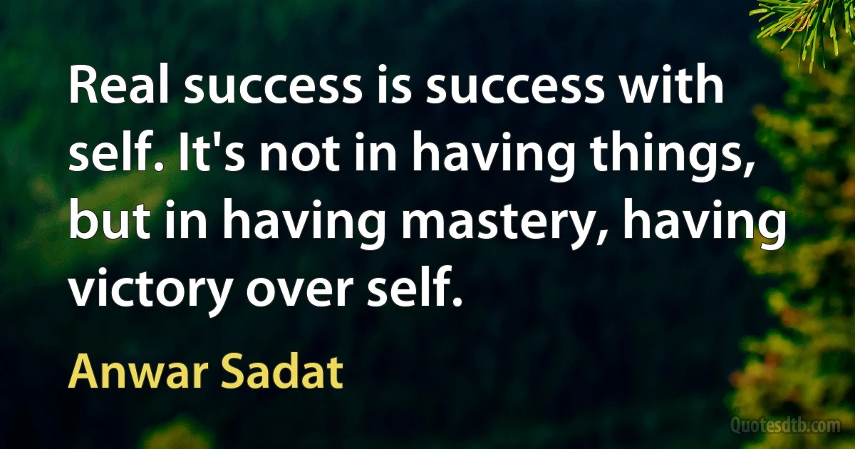 Real success is success with self. It's not in having things, but in having mastery, having victory over self. (Anwar Sadat)