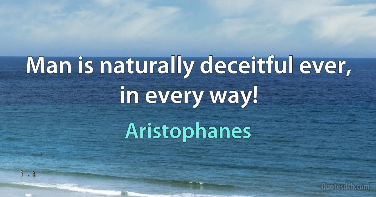 Man is naturally deceitful ever, in every way! (Aristophanes)