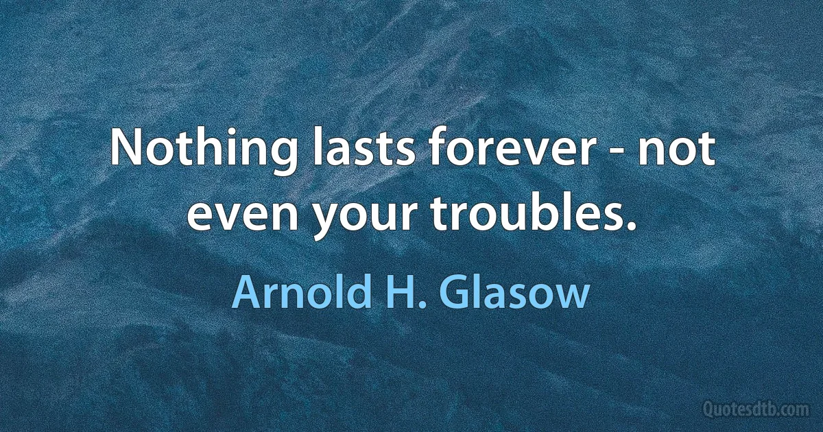 Nothing lasts forever - not even your troubles. (Arnold H. Glasow)