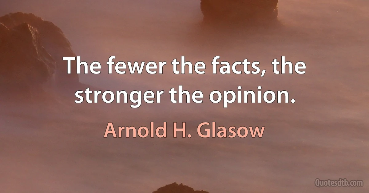 The fewer the facts, the stronger the opinion. (Arnold H. Glasow)