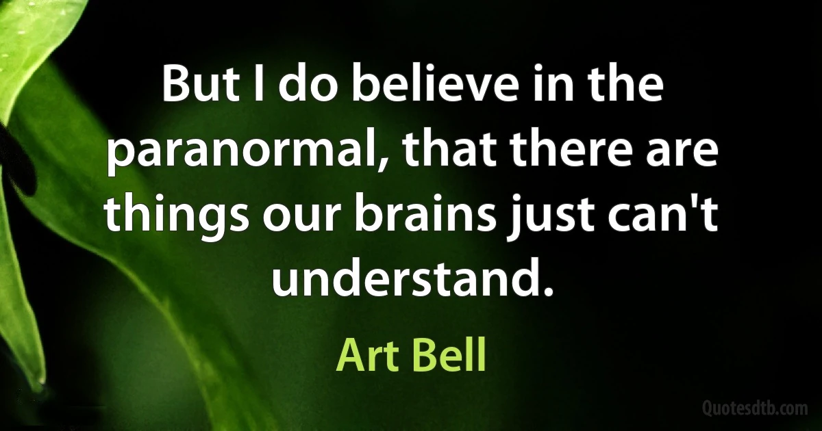 But I do believe in the paranormal, that there are things our brains just can't understand. (Art Bell)