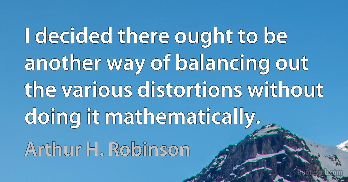 I decided there ought to be another way of balancing out the various distortions without doing it mathematically. (Arthur H. Robinson)