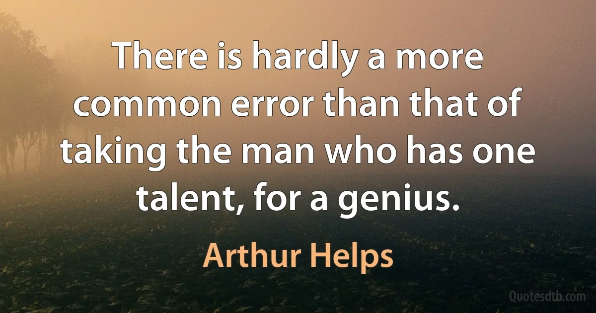 There is hardly a more common error than that of taking the man who has one talent, for a genius. (Arthur Helps)