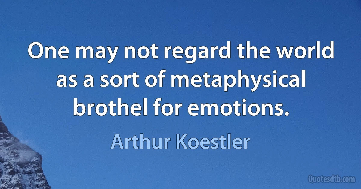 One may not regard the world as a sort of metaphysical brothel for emotions. (Arthur Koestler)