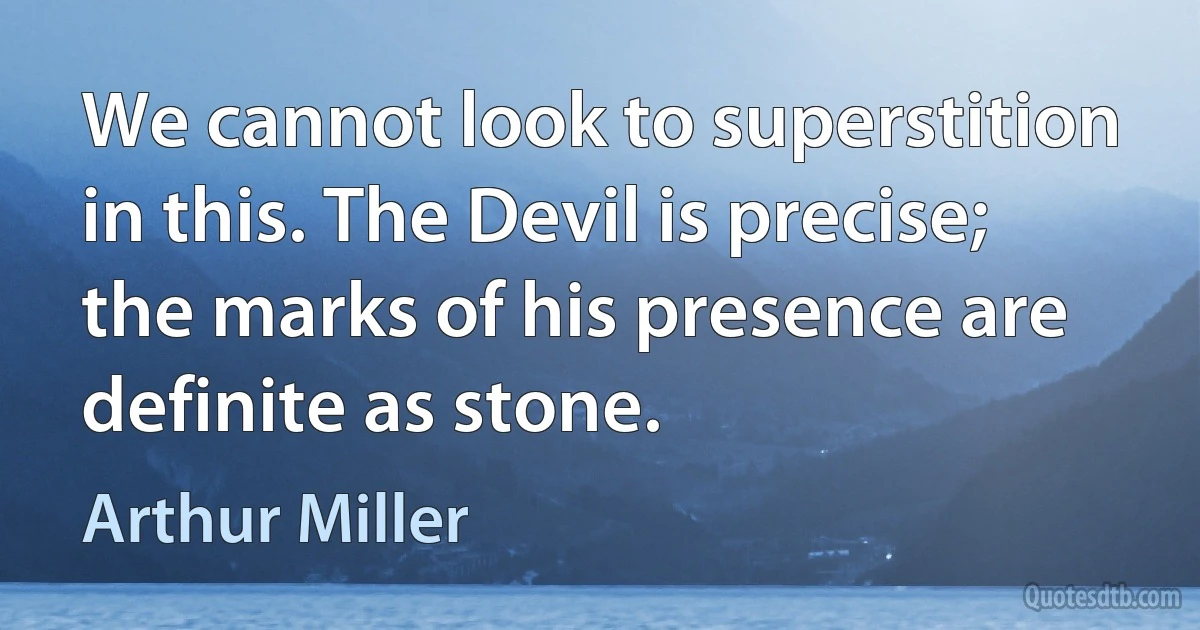 We cannot look to superstition in this. The Devil is precise; the marks of his presence are definite as stone. (Arthur Miller)